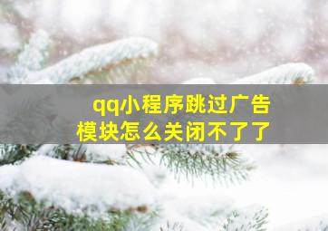 qq小程序跳过广告模块怎么关闭不了了