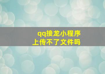 qq接龙小程序上传不了文件吗