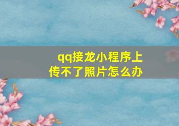 qq接龙小程序上传不了照片怎么办