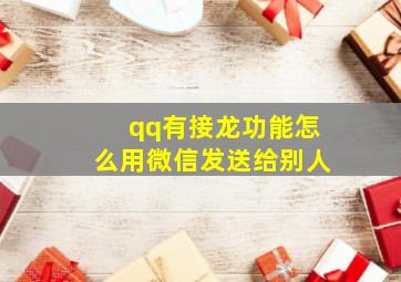 qq有接龙功能怎么用微信发送给别人