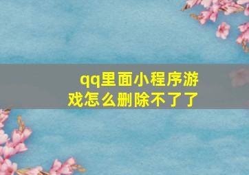 qq里面小程序游戏怎么删除不了了