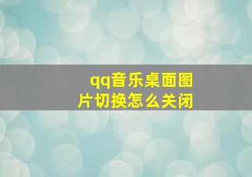 qq音乐桌面图片切换怎么关闭