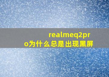 realmeq2pro为什么总是出现黑屏