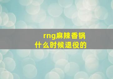 rng麻辣香锅什么时候退役的