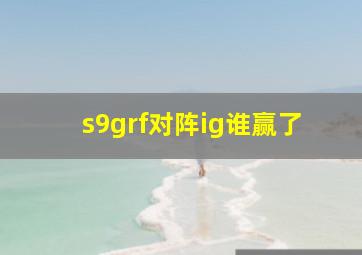 s9grf对阵ig谁赢了