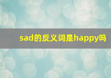 sad的反义词是happy吗