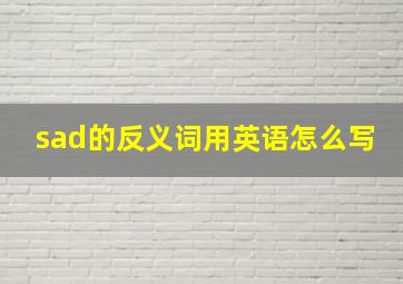 sad的反义词用英语怎么写