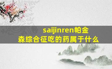 saijinren帕金森综合征吃的药属于什么