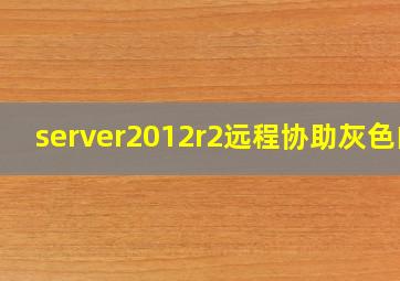 server2012r2远程协助灰色的