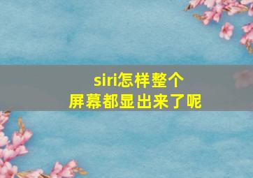 siri怎样整个屏幕都显出来了呢