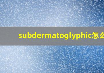 subdermatoglyphic怎么读