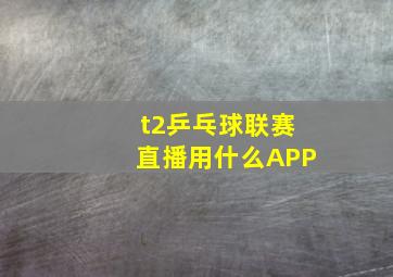 t2乒乓球联赛直播用什么APP