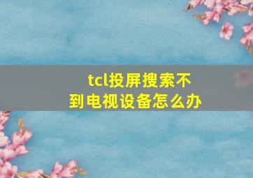 tcl投屏搜索不到电视设备怎么办