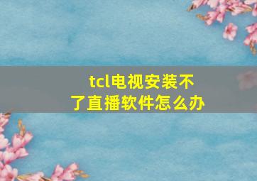 tcl电视安装不了直播软件怎么办