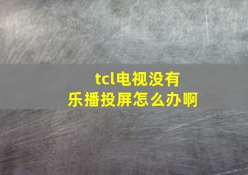 tcl电视没有乐播投屏怎么办啊