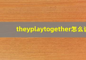 theyplaytogether怎么读