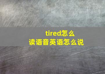 tired怎么读语音英语怎么说