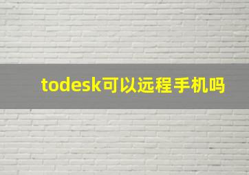 todesk可以远程手机吗