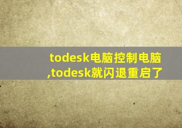 todesk电脑控制电脑,todesk就闪退重启了