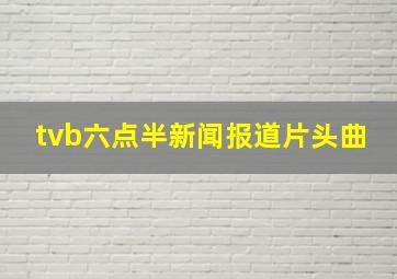 tvb六点半新闻报道片头曲