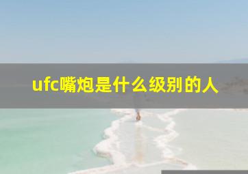 ufc嘴炮是什么级别的人