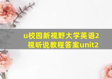 u校园新视野大学英语2视听说教程答案unit2