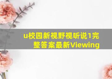 u校园新视野视听说1完整答案最新Viewing