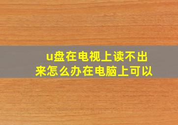 u盘在电视上读不出来怎么办在电脑上可以