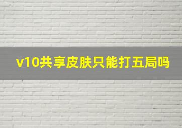 v10共享皮肤只能打五局吗