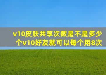 v10皮肤共享次数是不是多少个v10好友就可以每个用8次