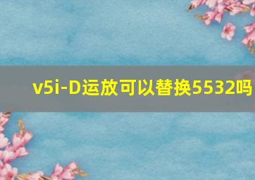 v5i-D运放可以替换5532吗