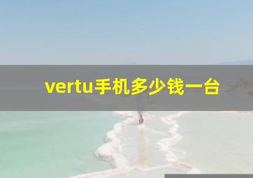 vertu手机多少钱一台