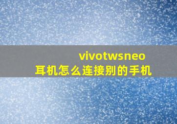 vivotwsneo耳机怎么连接别的手机