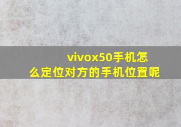 vivox50手机怎么定位对方的手机位置呢