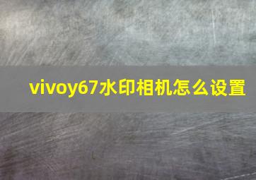 vivoy67水印相机怎么设置