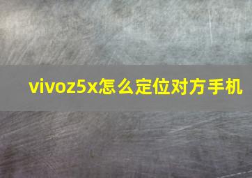 vivoz5x怎么定位对方手机