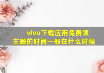 vivo下载应用免费领主题的时间一般在什么时候