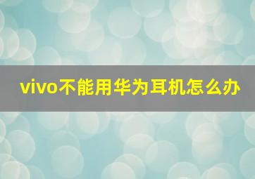 vivo不能用华为耳机怎么办