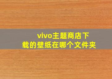 vivo主题商店下载的壁纸在哪个文件夹