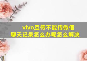 vivo互传不能传微信聊天记录怎么办呢怎么解决