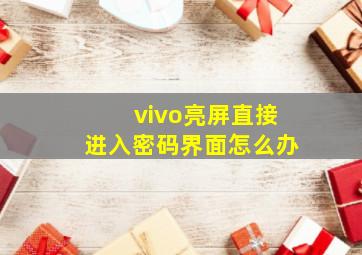 vivo亮屏直接进入密码界面怎么办