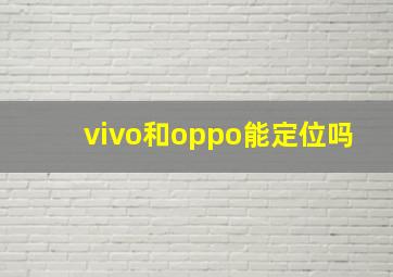 vivo和oppo能定位吗