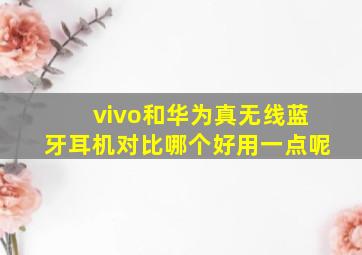 vivo和华为真无线蓝牙耳机对比哪个好用一点呢