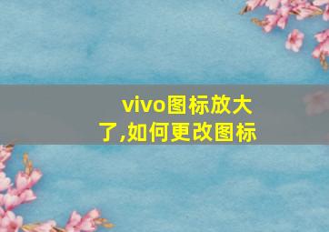 vivo图标放大了,如何更改图标