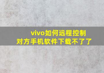 vivo如何远程控制对方手机软件下载不了了