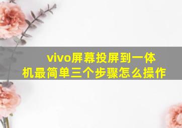 vivo屏幕投屏到一体机最简单三个步骤怎么操作