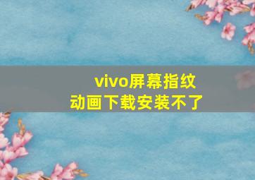 vivo屏幕指纹动画下载安装不了