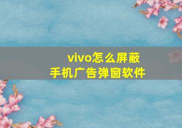 vivo怎么屏蔽手机广告弹窗软件