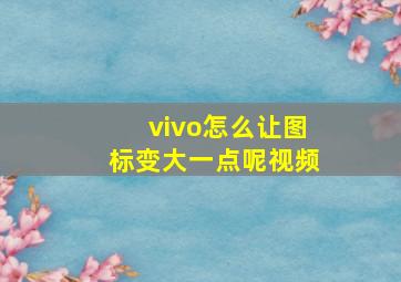 vivo怎么让图标变大一点呢视频