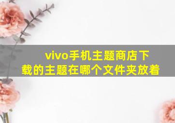 vivo手机主题商店下载的主题在哪个文件夹放着